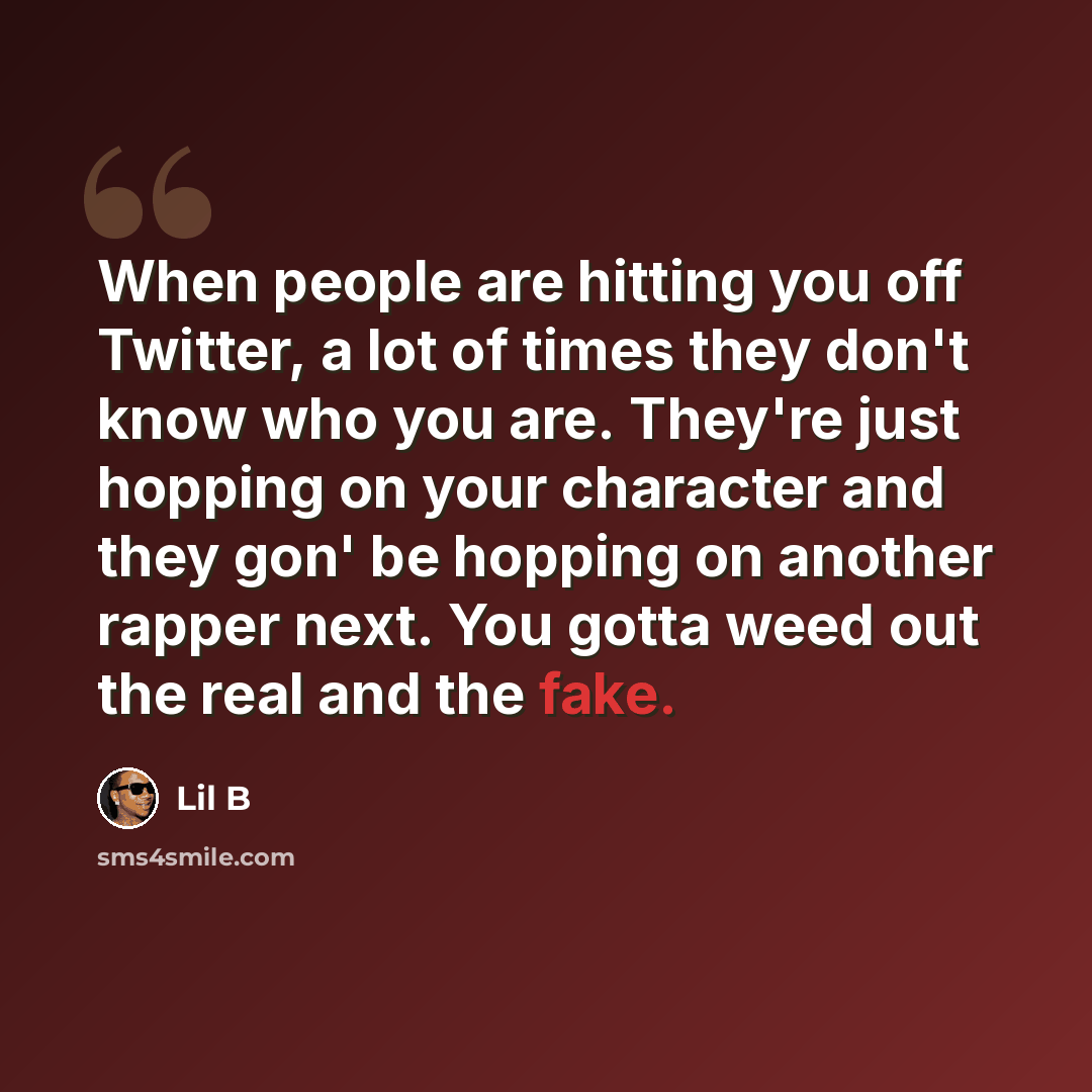 “When people are hitting you off Twitter, a lot of times they don't know who you are. They're just hopping on your character and they gon' be hopping on another rapper next. You gotta weed out the real and the fake.” quote by Lil B