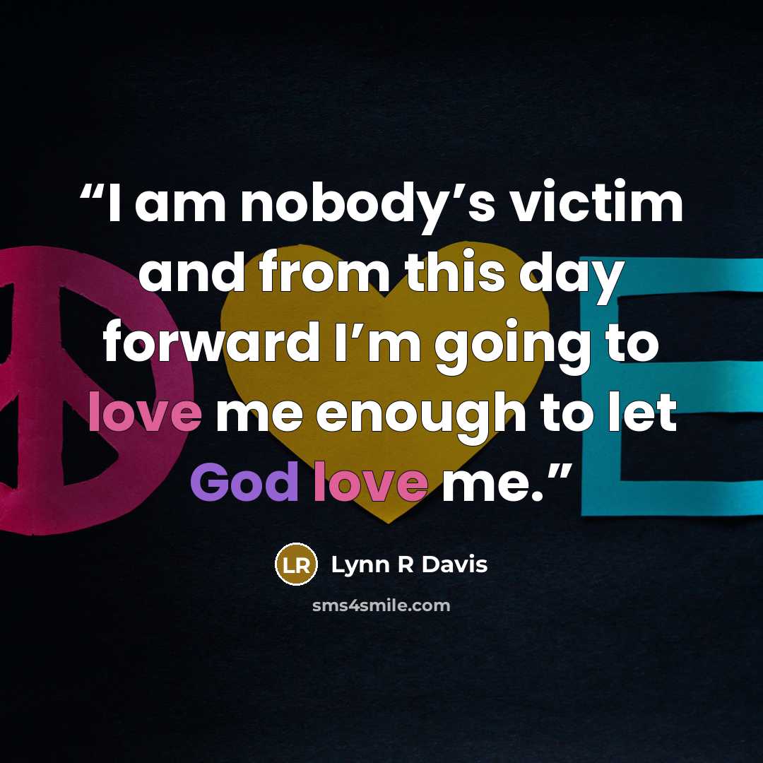 “I am nobody’s victim and from this day forward I’m going to love me enough to let God love me.” quote by Lynn R Davis