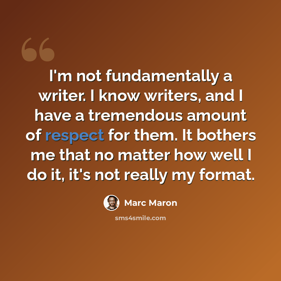 “I'm not fundamentally a writer. I know writers, and I have a tremendous amount of respect for them. It bothers me that no matter how well I do it, it's not really my format.” quote by Marc Maron