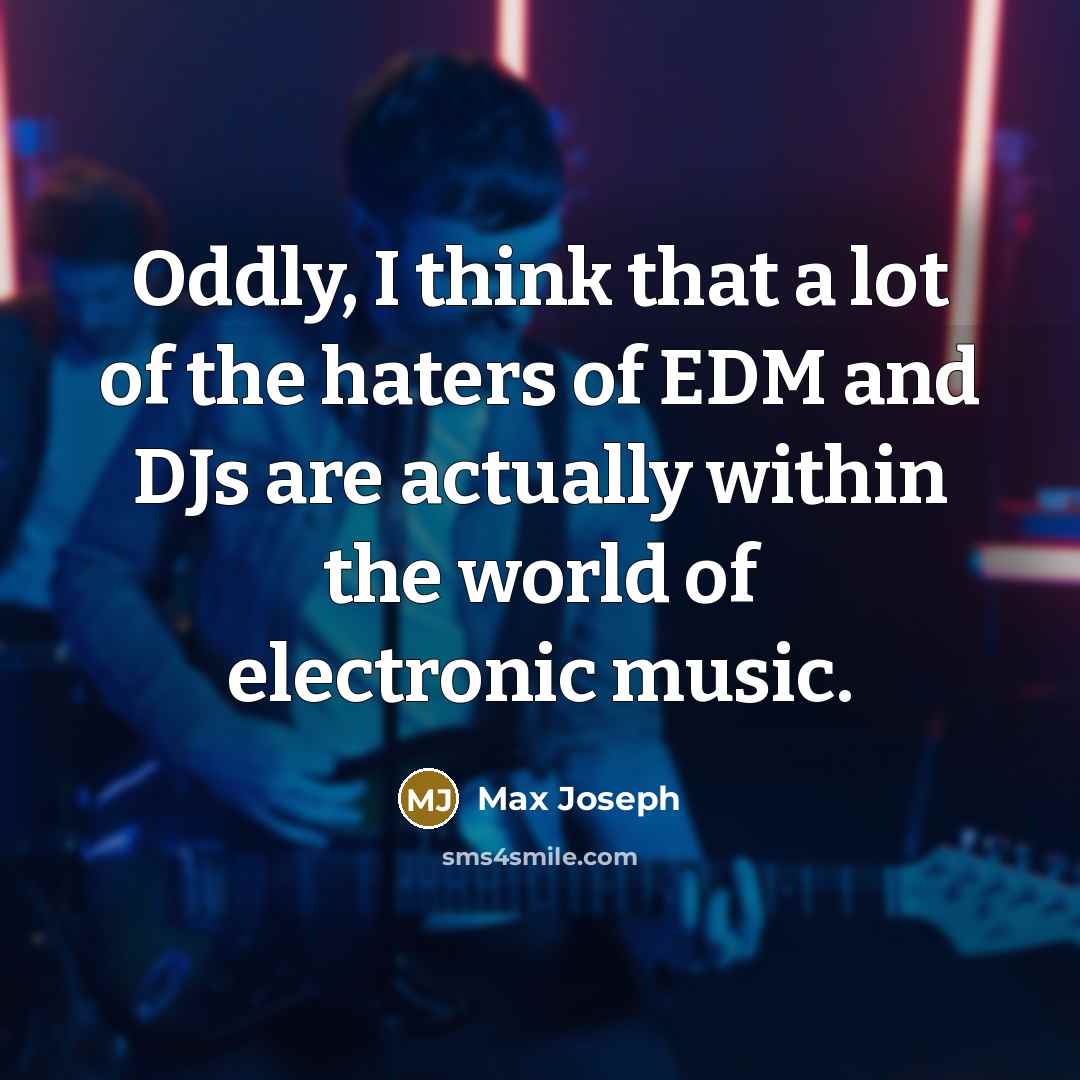 “Oddly, I think that a lot of the haters of EDM and DJs are actually within the world of electronic music.” quote by Max Joseph