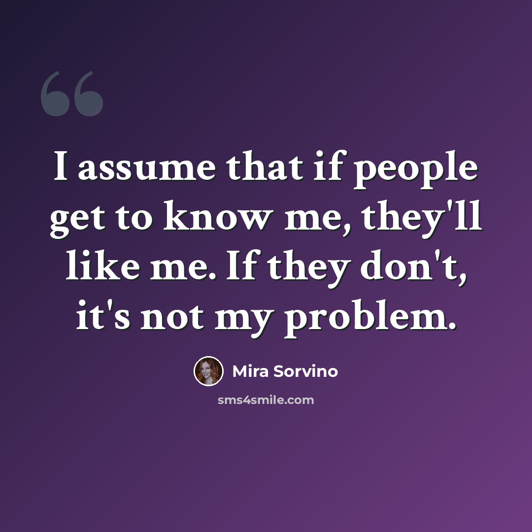 “I assume that if people get to know me, they'll like me. If they don't, it's not my problem.” quote by Mira Sorvino