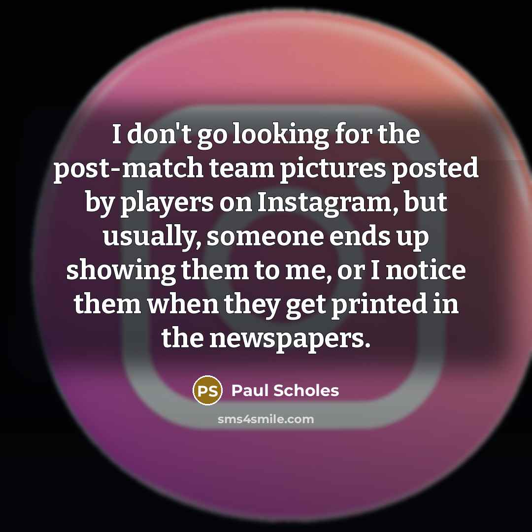 “I don't go looking for the post-match team pictures posted by players on Instagram, but usually, someone ends up showing them to me, or I notice them when they get printed in the newspapers.” quote by Paul Scholes
