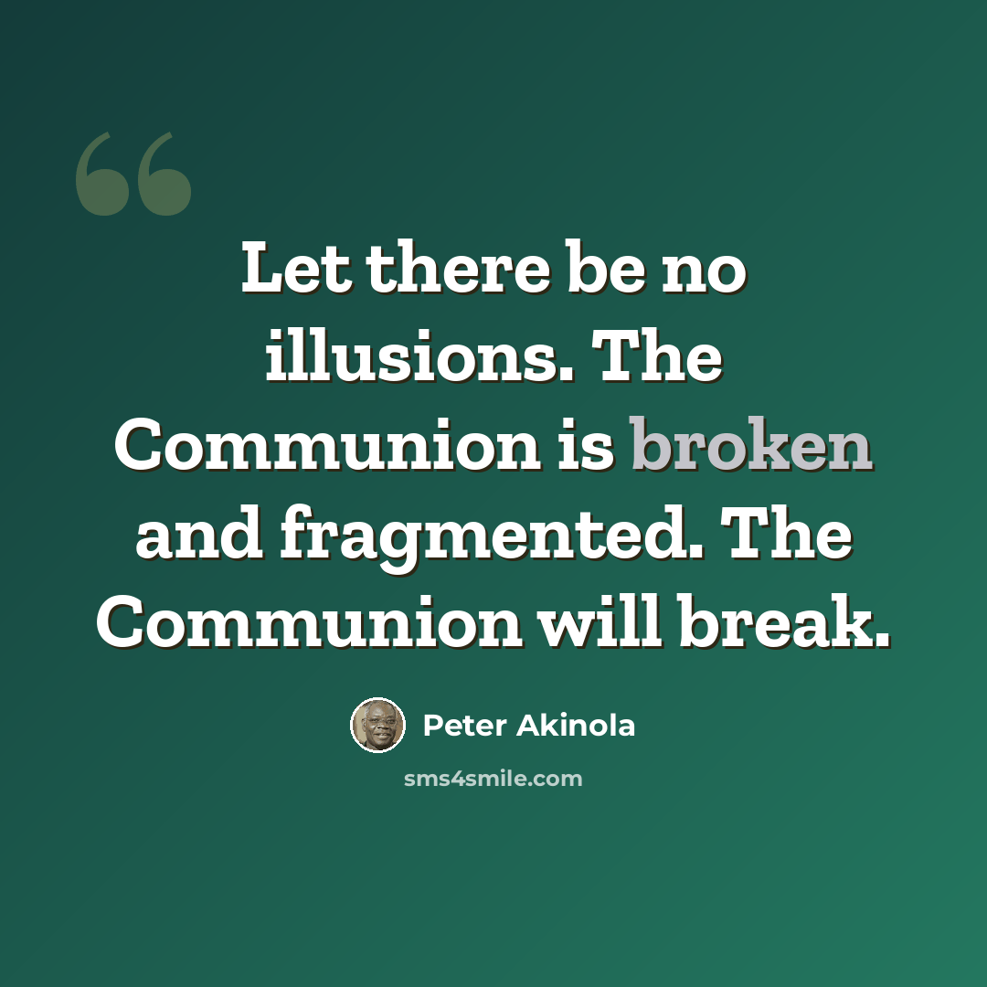 “Let there be no illusions. The Communion is broken and fragmented. The Communion will break.” quote by Peter Akinola