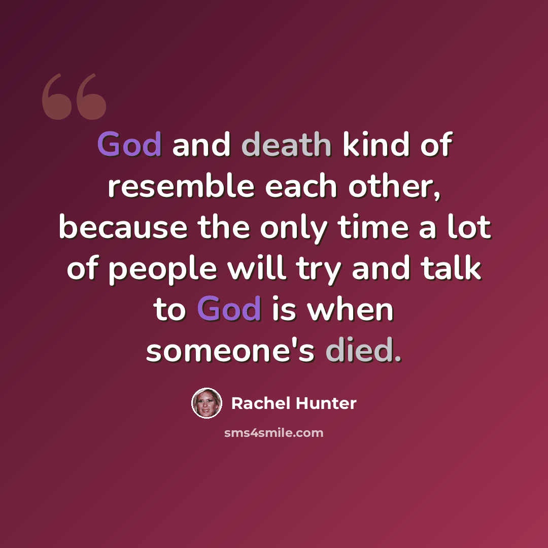 “God and death kind of resemble each other, because the only time a lot of people will try and talk to God is when someone's died.” quote by Rachel Hunter