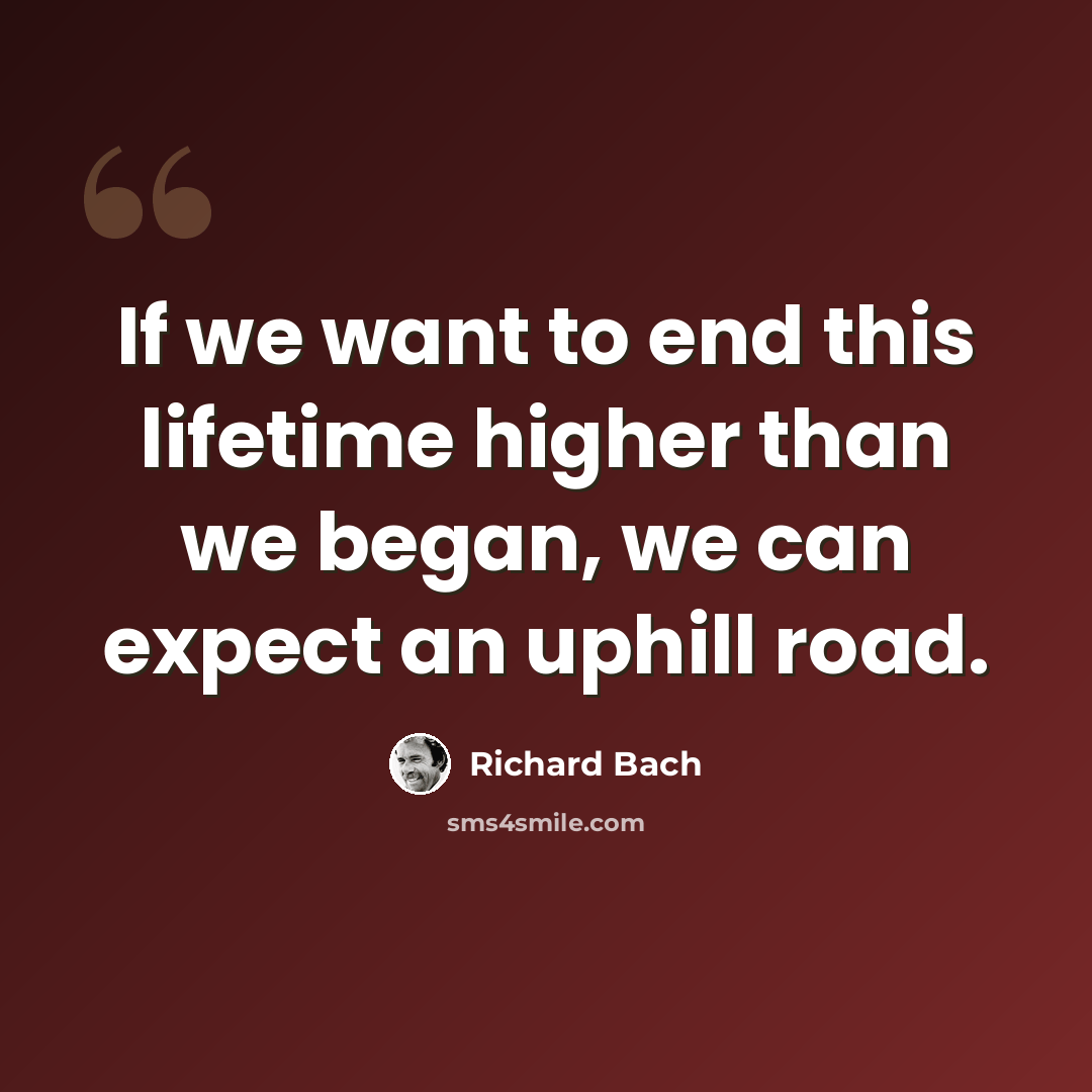 “If we want to end this lifetime higher than we began, we can expect an uphill road.” quote by Richard Bach