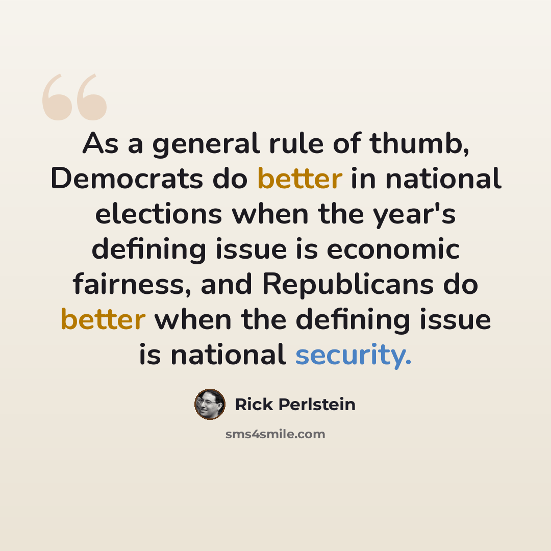 “As a general rule of thumb, Democrats do better in national elections when the year's defining issue is economic fairness, and Republicans do better when the defining issue is national security.” quote by Rick Perlstein
