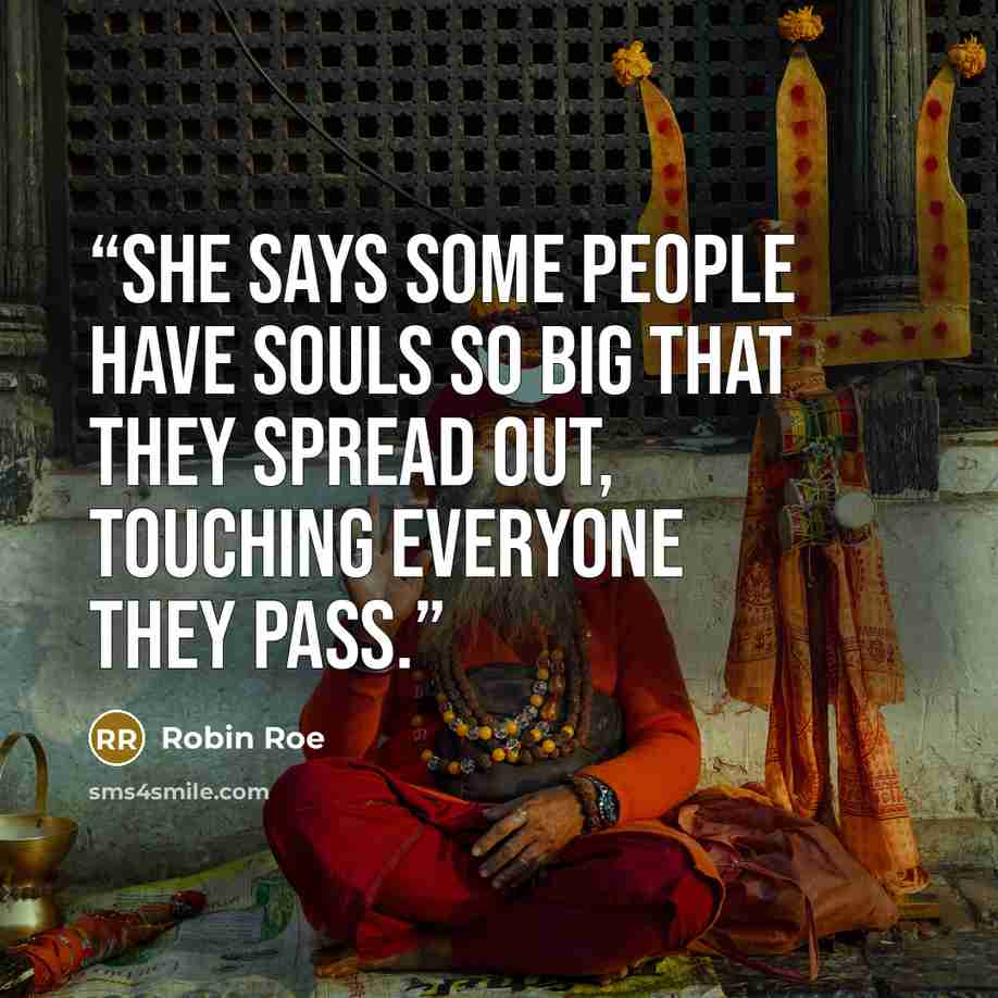 “She says some people have souls so big that they spread out, touching everyone they pass.” quote by Robin Roe