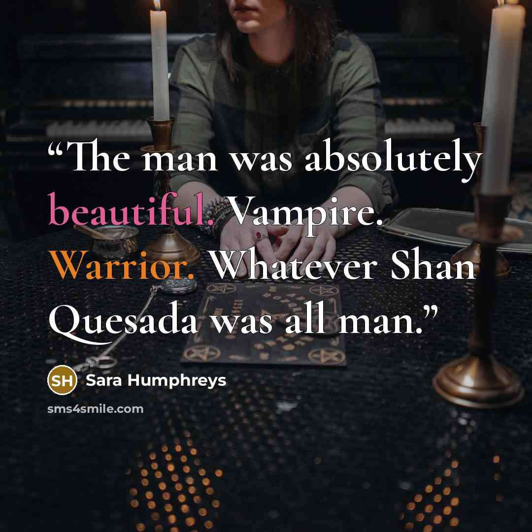 “The man was absolutely beautiful. Vampire. Warrior. Whatever Shan Quesada was all man.” quote by Sara Humphreys