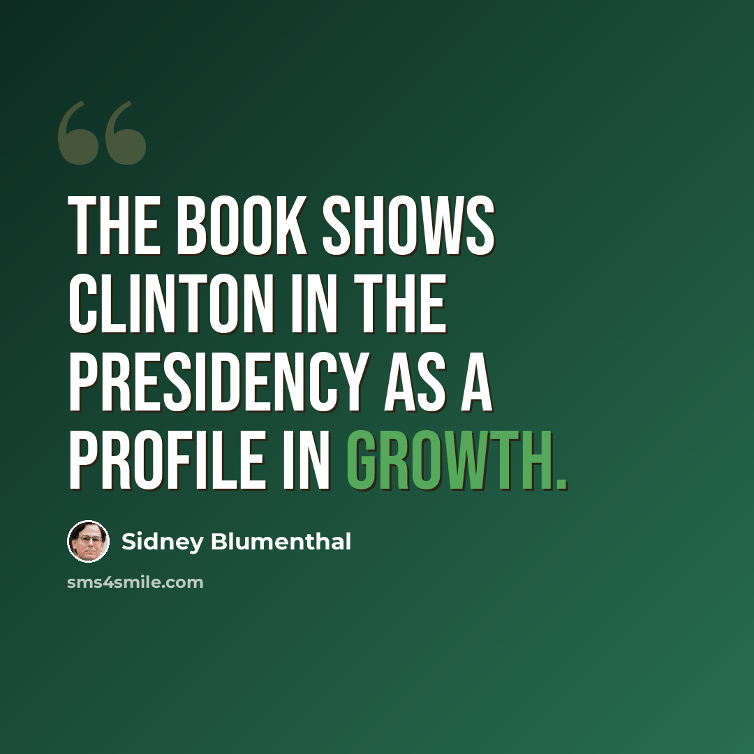 “The book shows Clinton in the presidency as a profile in growth.” quote by Sidney Blumenthal
