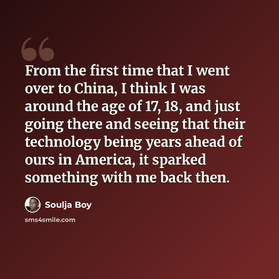 “From the first time that I went over to China, I think I was around the age of 17, 18, and just going there and seeing that their technology being years ahead of ours in America, it sparked something with me back then.” quote by Soulja Boy