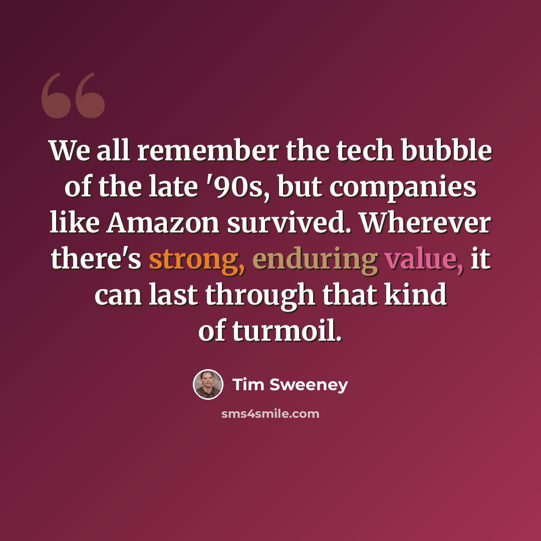 “We all remember the tech bubble of the late '90s, but companies like Amazon survived. Wherever there's strong, enduring value, it can last through that kind of turmoil.” quote by Tim Sweeney
