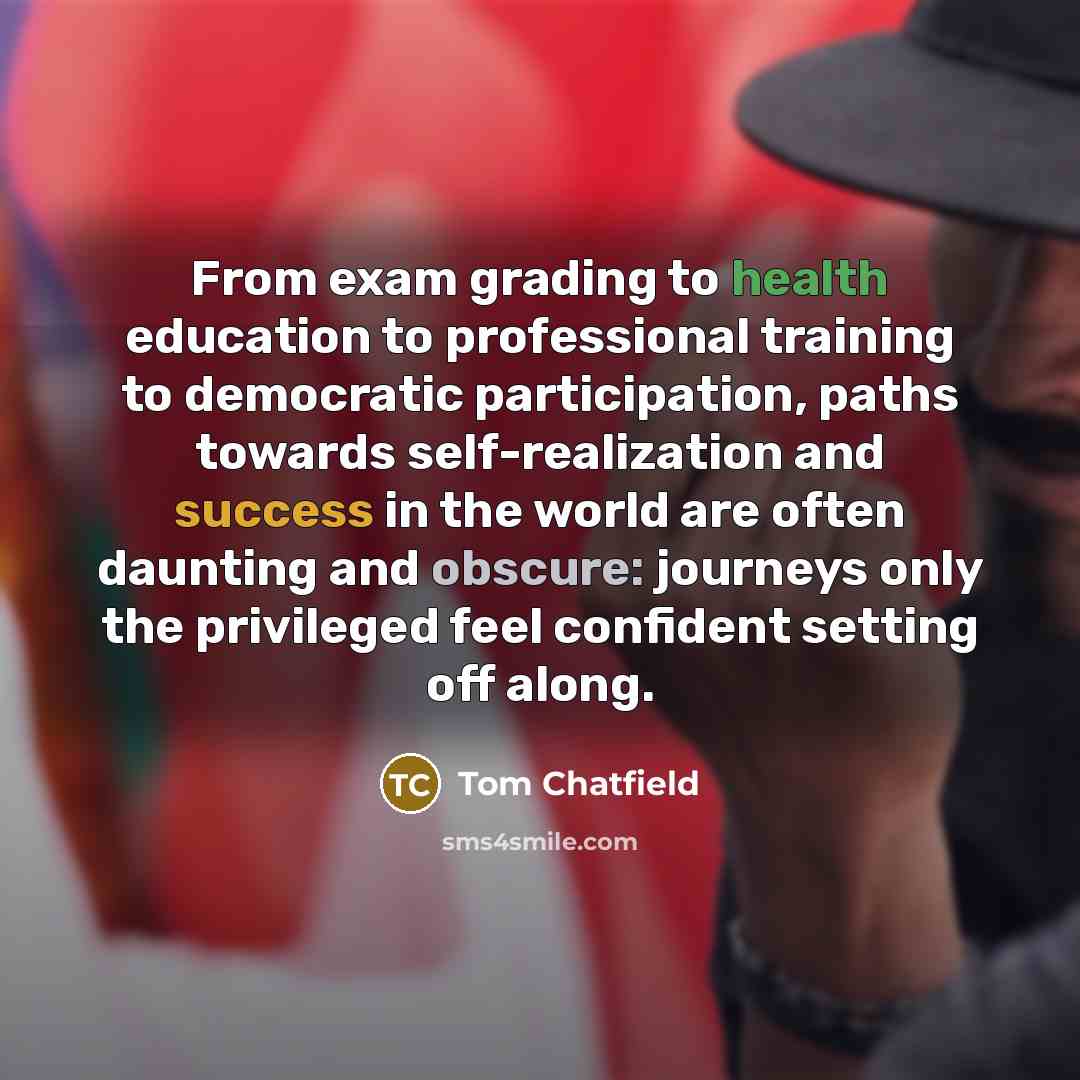 “From exam grading to health education to professional training to democratic participation, paths towards self-realization and success in the world are often daunting and obscure: journeys only the privileged feel confident setting off along.” quote by Tom Chatfield