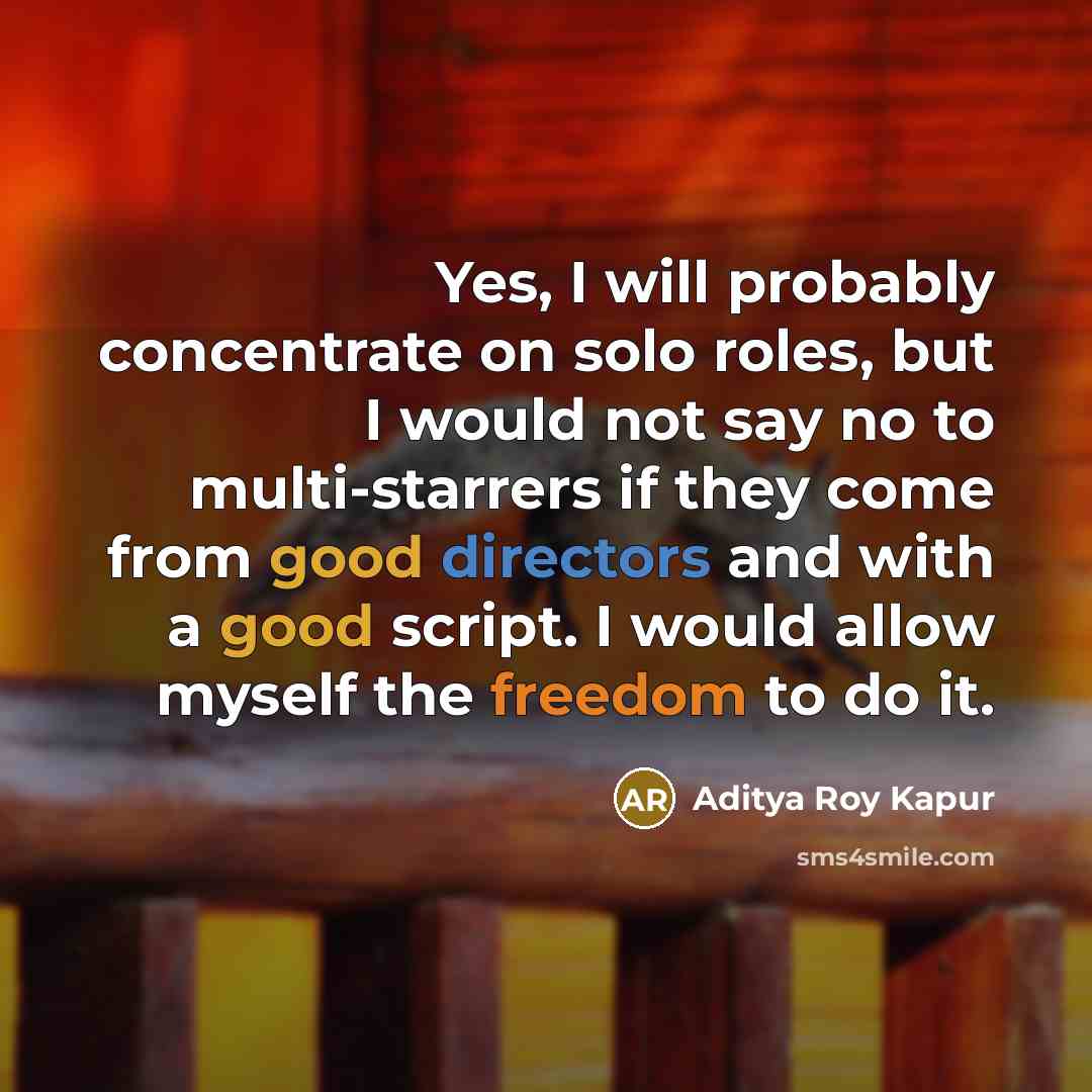 “Yes, I will probably concentrate on solo roles, but I would not say no to multi-starrers if they come from good directors and with a good script. I would allow myself the freedom to do it.” quote by Aditya Roy Kapur
