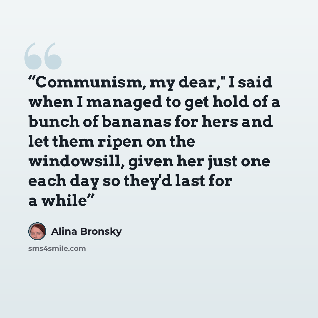 “Communism, my dear," I said when I managed to get hold of a bunch of bananas for hers and let them ripen on the windowsill, given her just one each day so they'd last for a while” quote by Alina Bronsky
