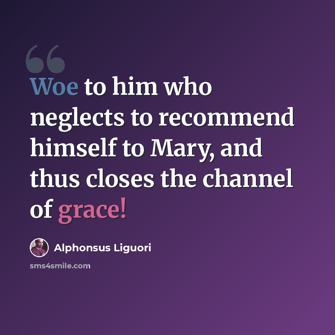 “Woe to him who neglects to recommend himself to Mary, and thus closes the channel of grace!” quote by Alphonsus Liguori