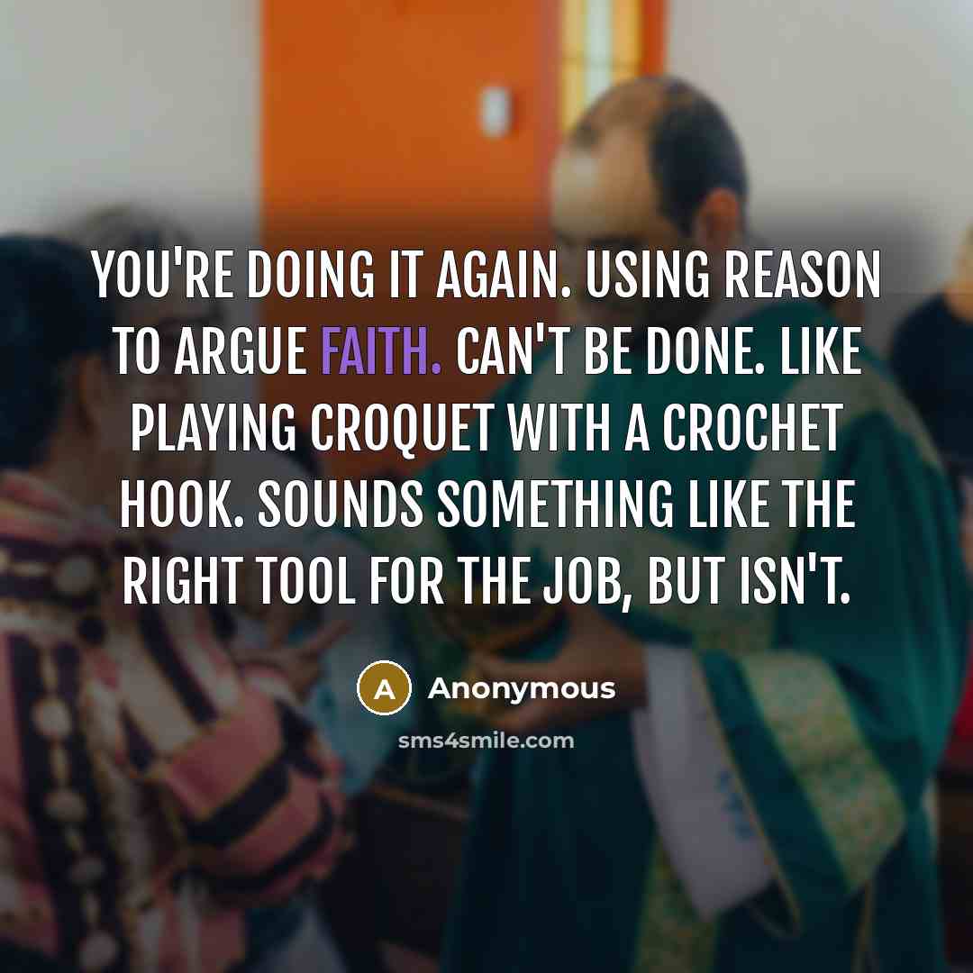 “You're doing it again. Using reason to argue faith. Can't be done. Like playing croquet with a crochet hook. Sounds something like the right tool for the job, but isn't.” quote by Anonymous