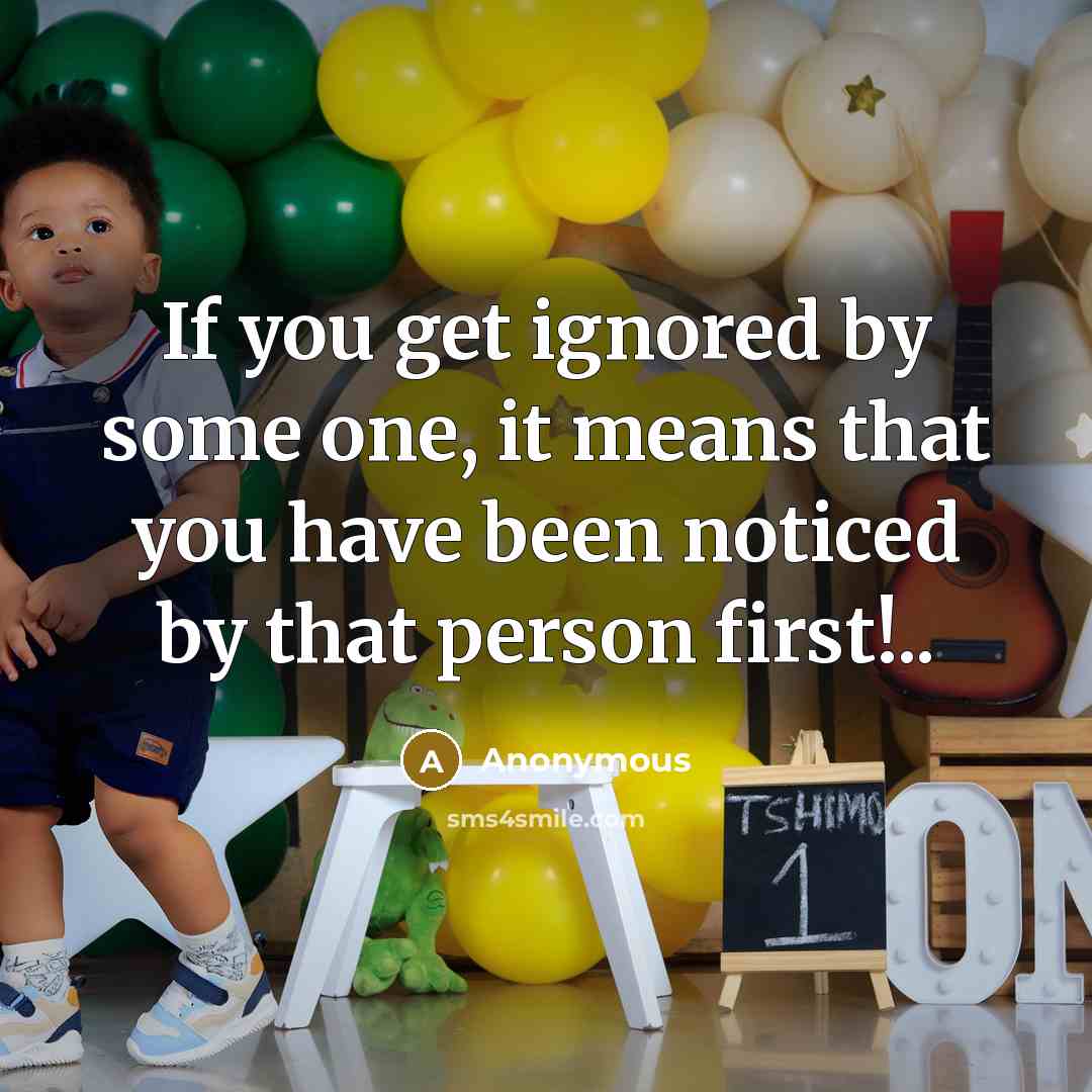 “If you get ignored by some one, it means that you have been noticed by that person first!..” quote by Anonymous