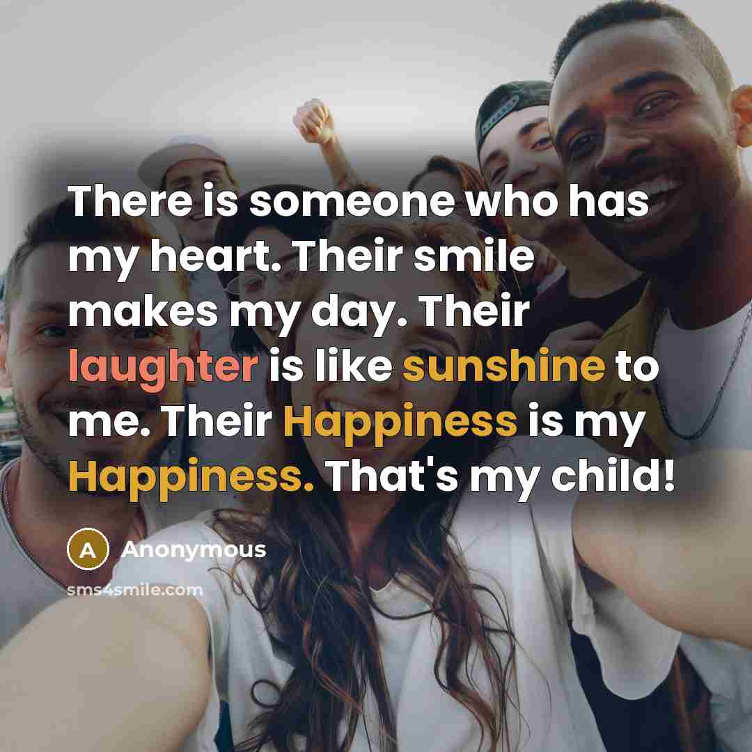 “There is someone who has my heart. Their smile makes my day. Their laughter is like sunshine to me. Their Happiness is my Happiness. That's my child!” quote by Anonymous