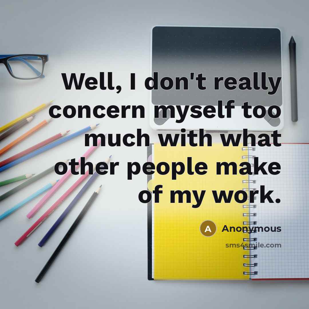 “Well, I don't really concern myself too much with what other people make of my work.” quote by Anonymous