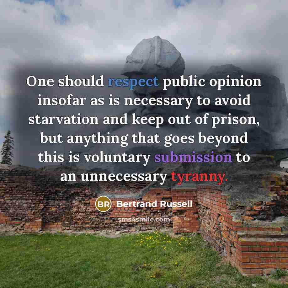“One should respect public opinion insofar as is necessary to avoid starvation and keep out of prison, but anything that goes beyond this is voluntary submission to an unnecessary tyranny.” quote by Bertrand Russell