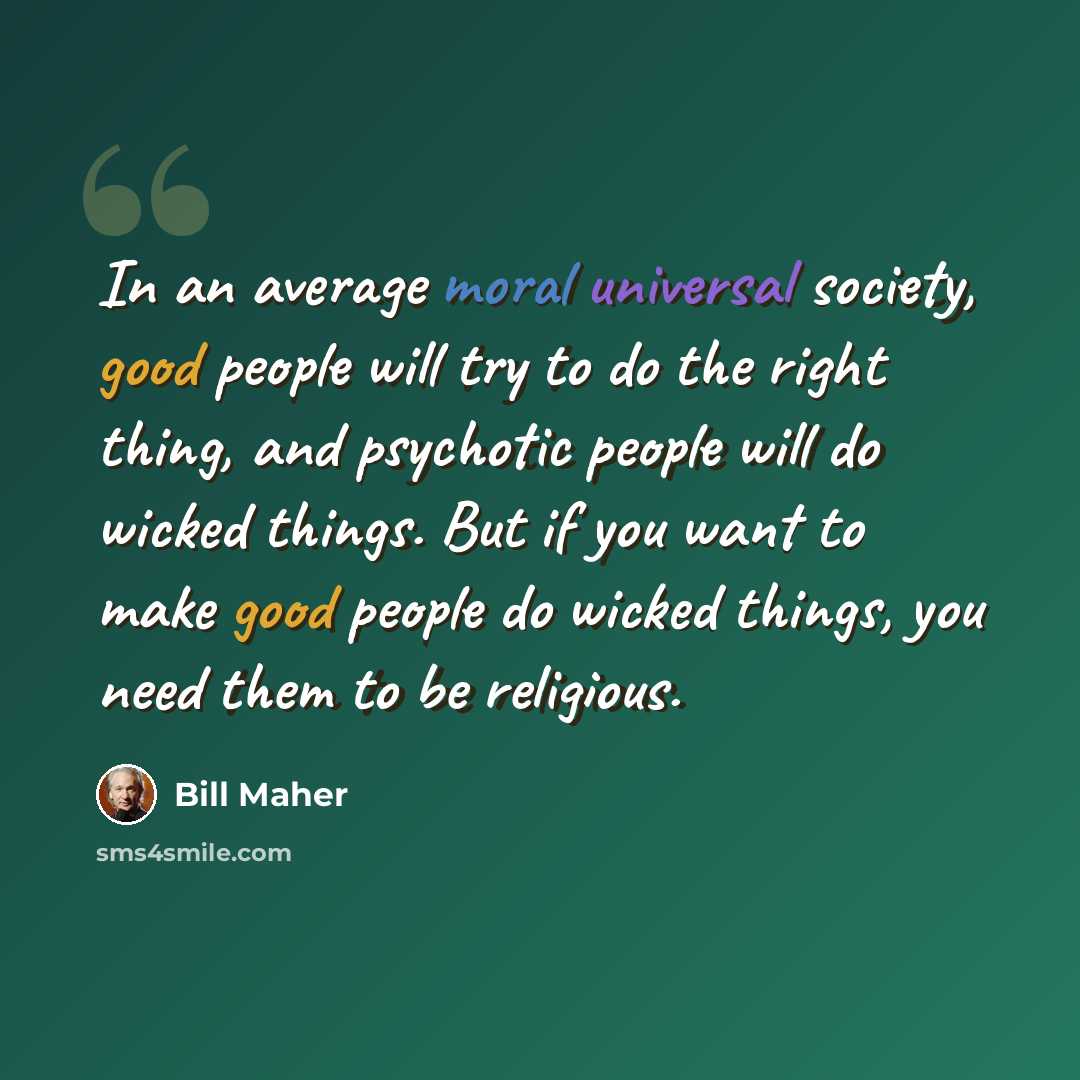 “In an average moral universal society, good people will try to do the right thing, and psychotic people will do wicked things. But if you want to make good people do wicked things, you need them to be religious.” quote by Bill Maher