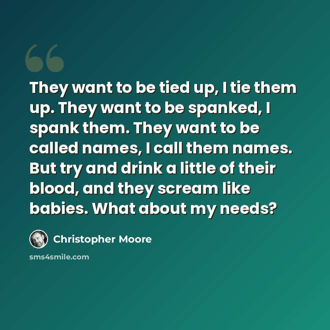 “They want to be tied up, I tie them up. They want to be spanked, I spank them. They want to be called names, I call them names. But try and drink a little of their blood, and they scream like babies. What about my needs?” quote by Christopher Moore