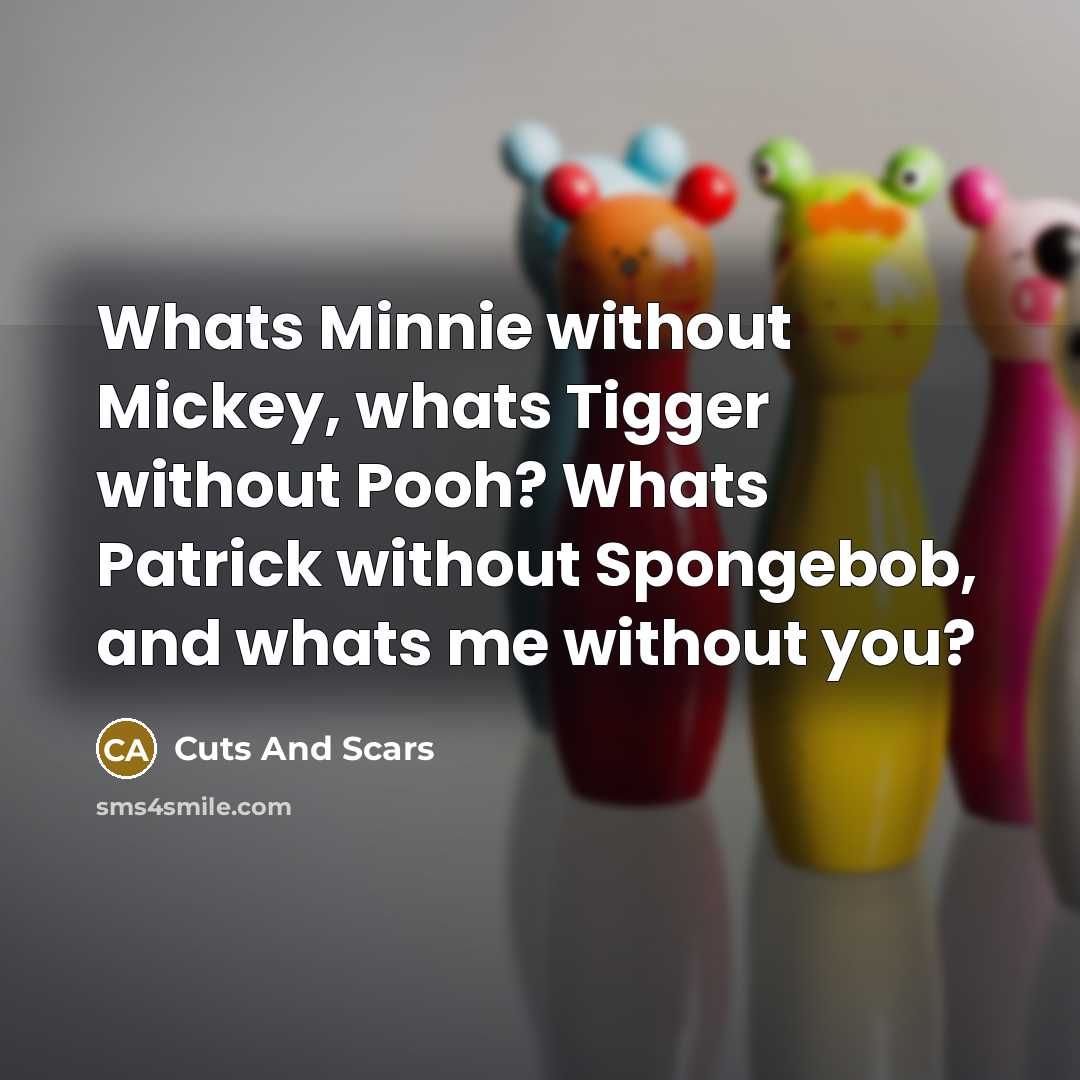 “Whats Minnie without Mickey, whats Tigger without Pooh? Whats Patrick without Spongebob, and whats me without you?” quote by Cuts And Scars