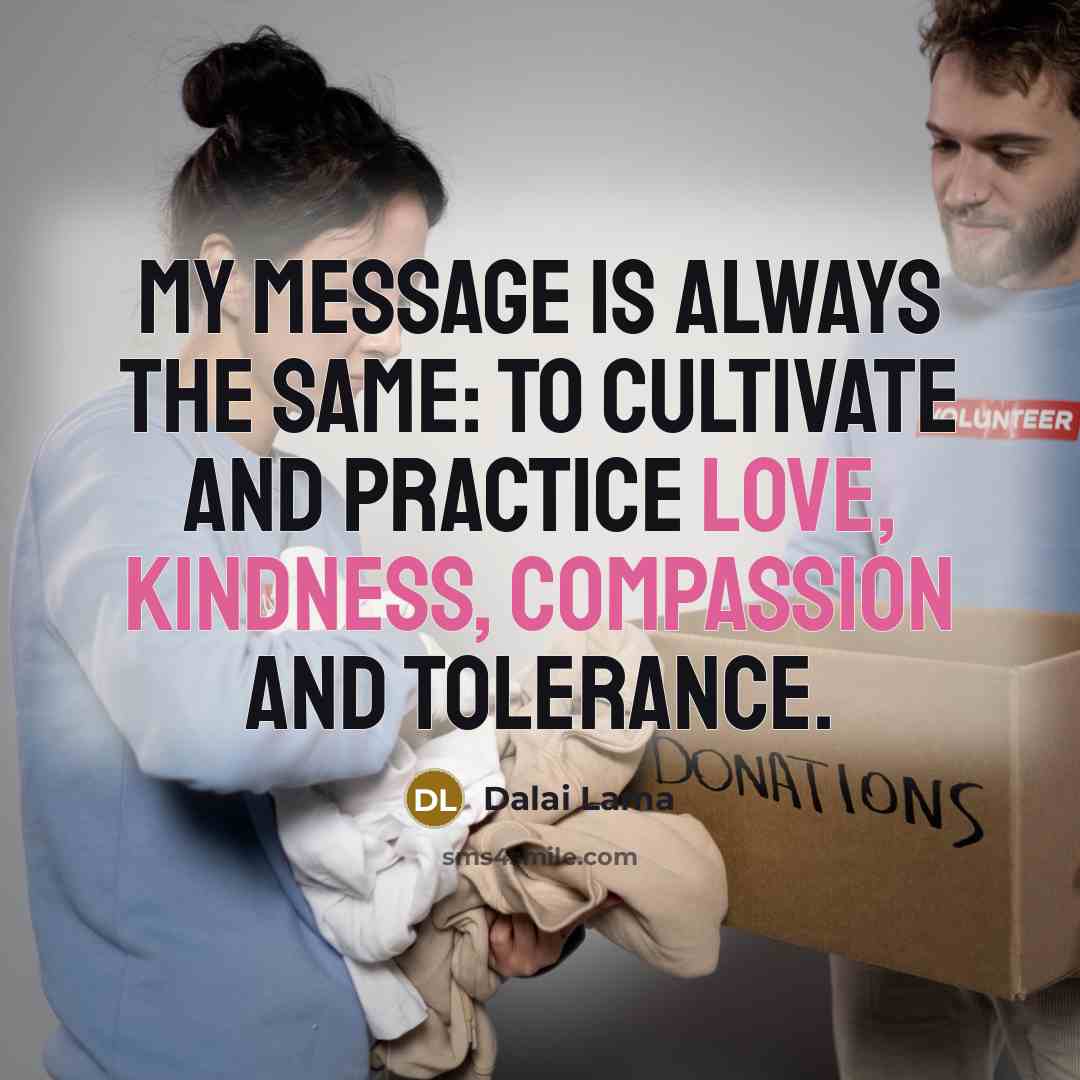 “My message is always the same: to cultivate and practice love, kindness, compassion and tolerance.” quote by Dalai Lama