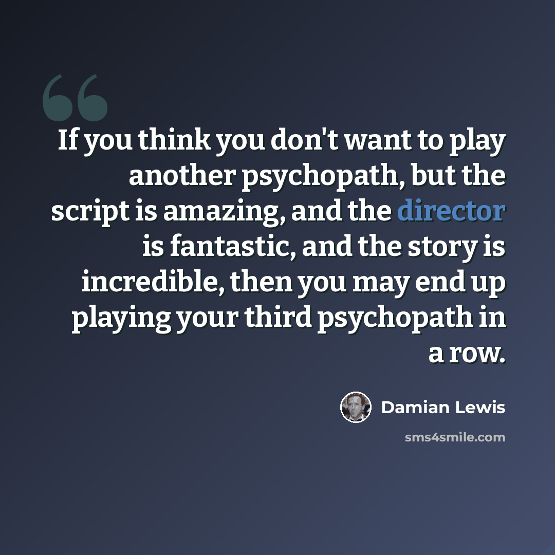 “If you think you don't want to play another psychopath, but the script is amazing, and the director is fantastic, and the story is incredible, then you may end up playing your third psychopath in a row.” quote by Damian Lewis