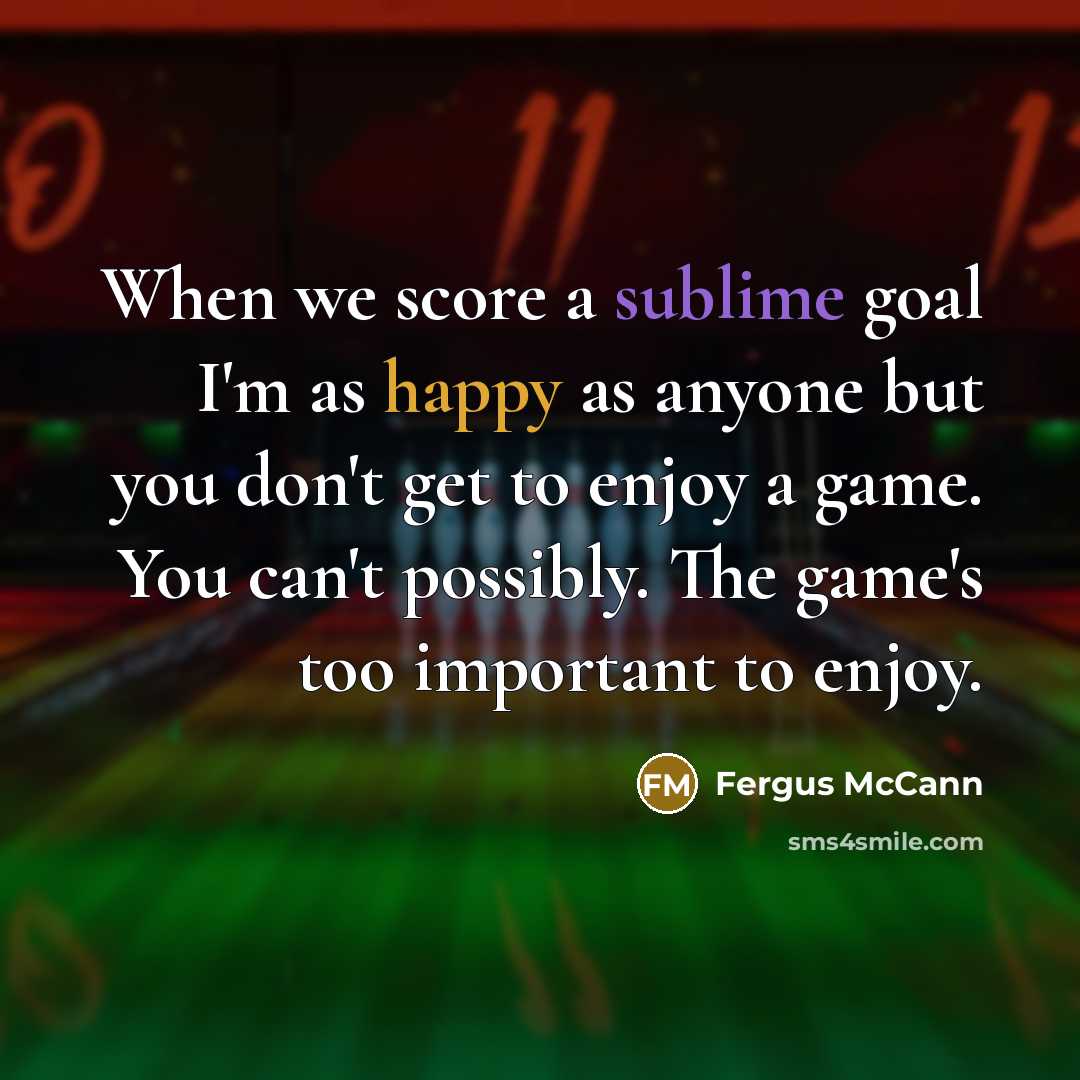 “When we score a sublime goal I'm as happy as anyone but you don't get to enjoy a game. You can't possibly. The game's too important to enjoy.” quote by Fergus McCann