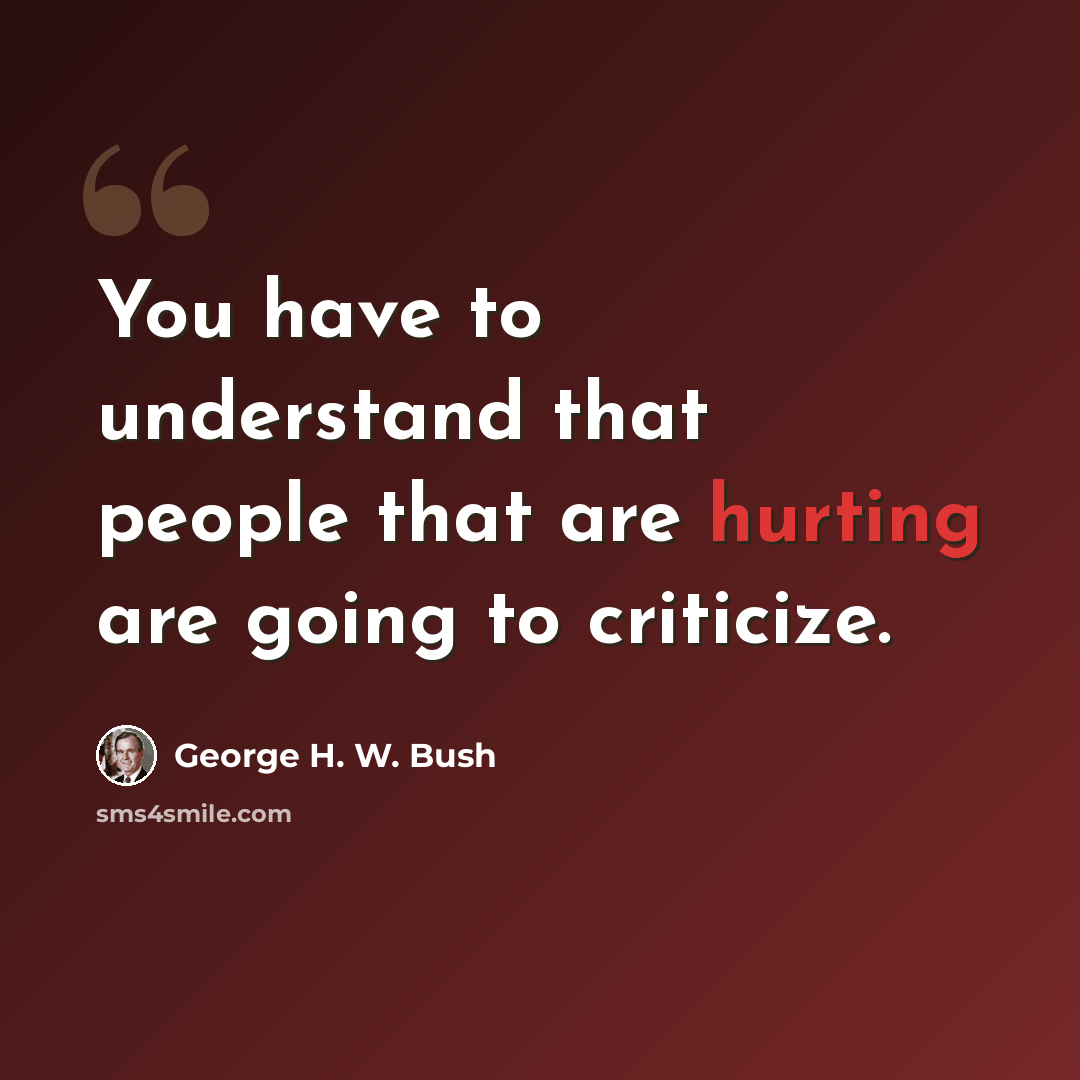 “You have to understand that people that are hurting are going to criticize.” quote by George H. W. Bush
