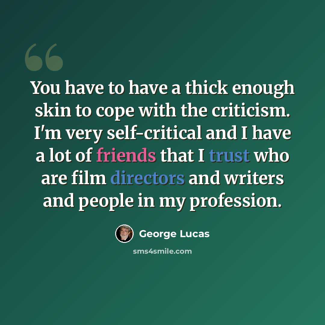 “You have to have a thick enough skin to cope with the criticism. I'm very self-critical and I have a lot of friends that I trust who are film directors and writers and people in my profession.” quote by George Lucas