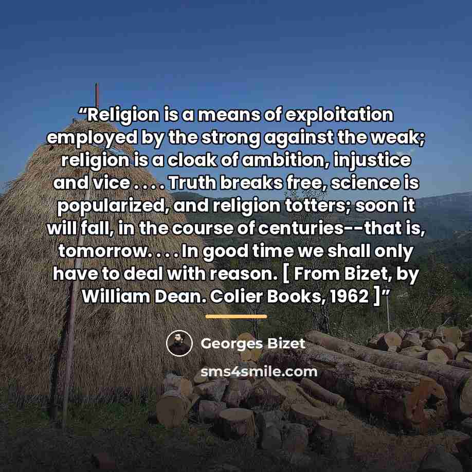 “Religion is a means of exploitation employed by the strong against the weak; religion is a cloak of ambition, injustice and vice . . . . Truth breaks free, science is popularized, and religion totters; soon it will fall, in the course of centuries--that is, tomorrow. . . . In good time we shall…” quote by Georges Bizet