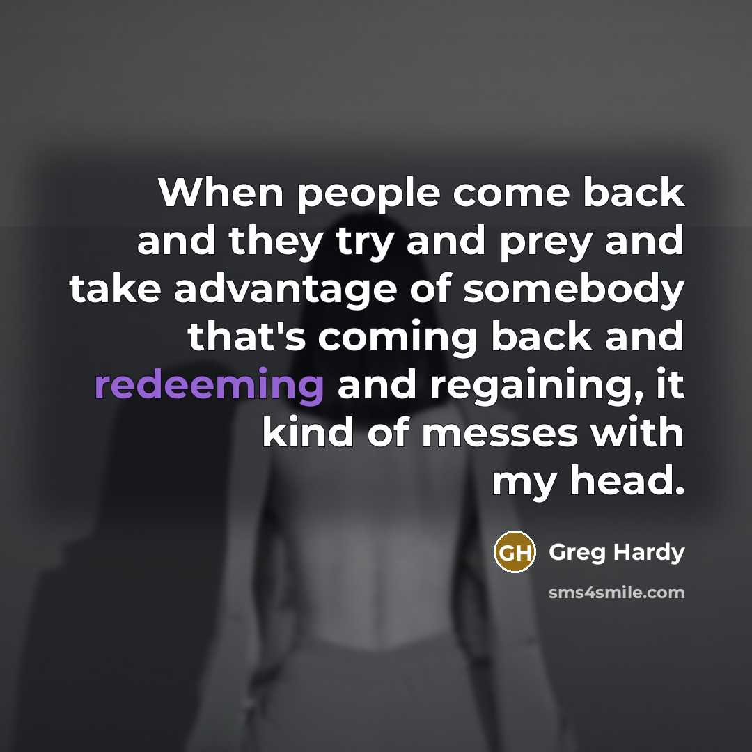 “When people come back and they try and prey and take advantage of somebody that's coming back and redeeming and regaining, it kind of messes with my head.” quote by Greg Hardy