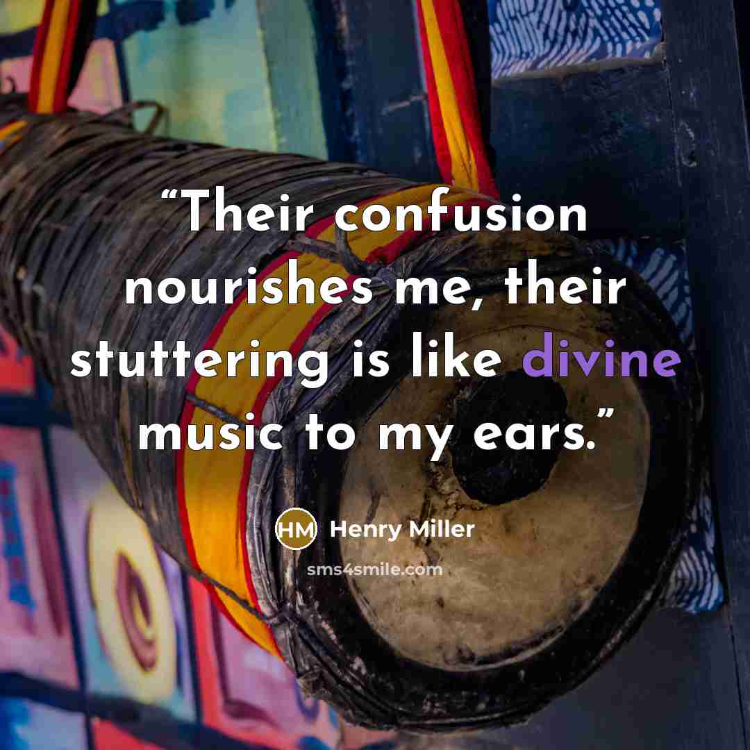 “Their confusion nourishes me, their stuttering is like divine music to my ears.” quote by Henry Miller