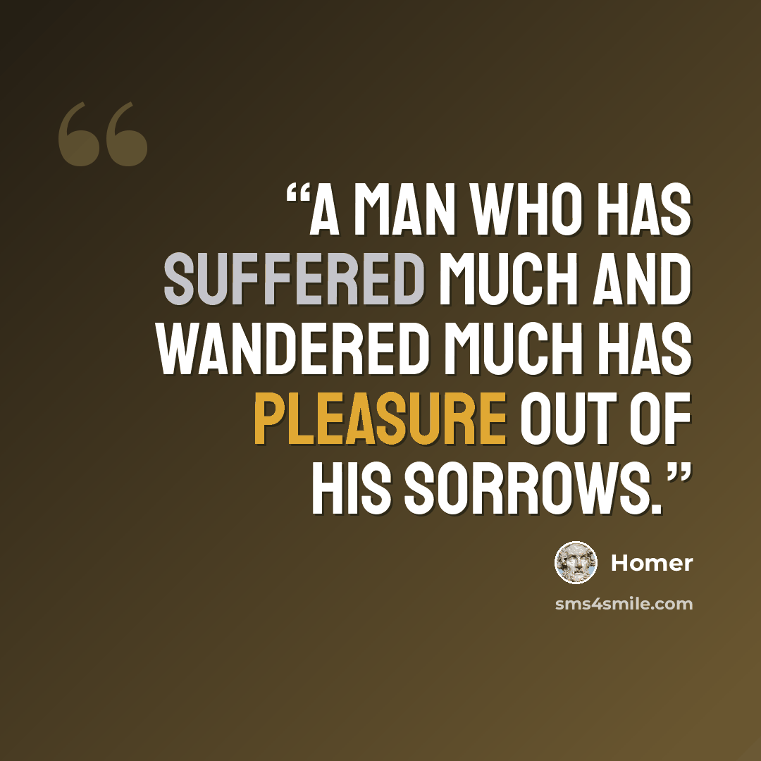 “A man who has suffered much and wandered much has pleasure out of his sorrows.” quote by Homer