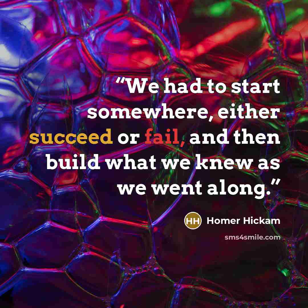 “We had to start somewhere, either succeed or fail, and then build what we knew as we went along.” quote by Homer Hickam