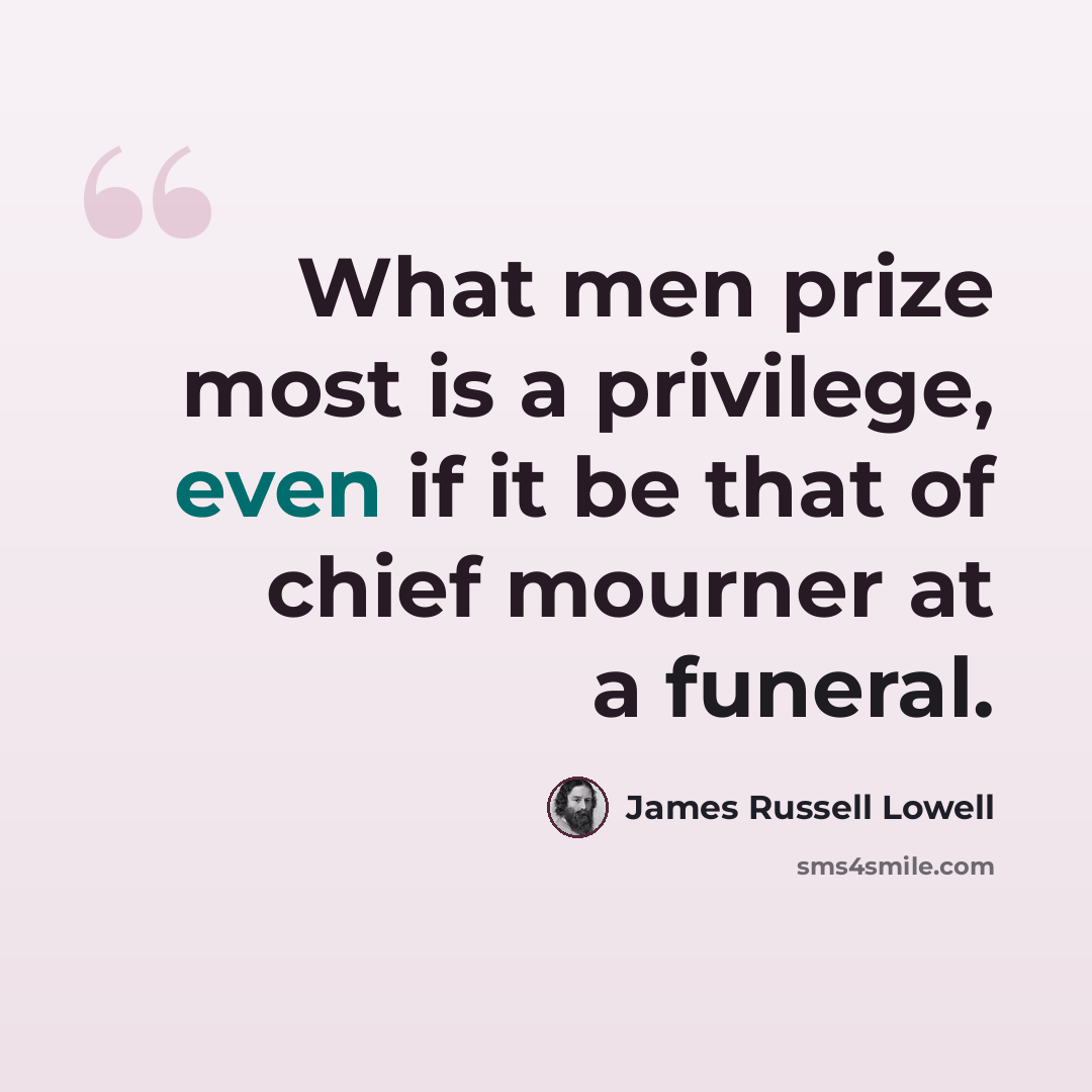 “What men prize most is a privilege, even if it be that of chief mourner at a funeral.” quote by James Russell Lowell