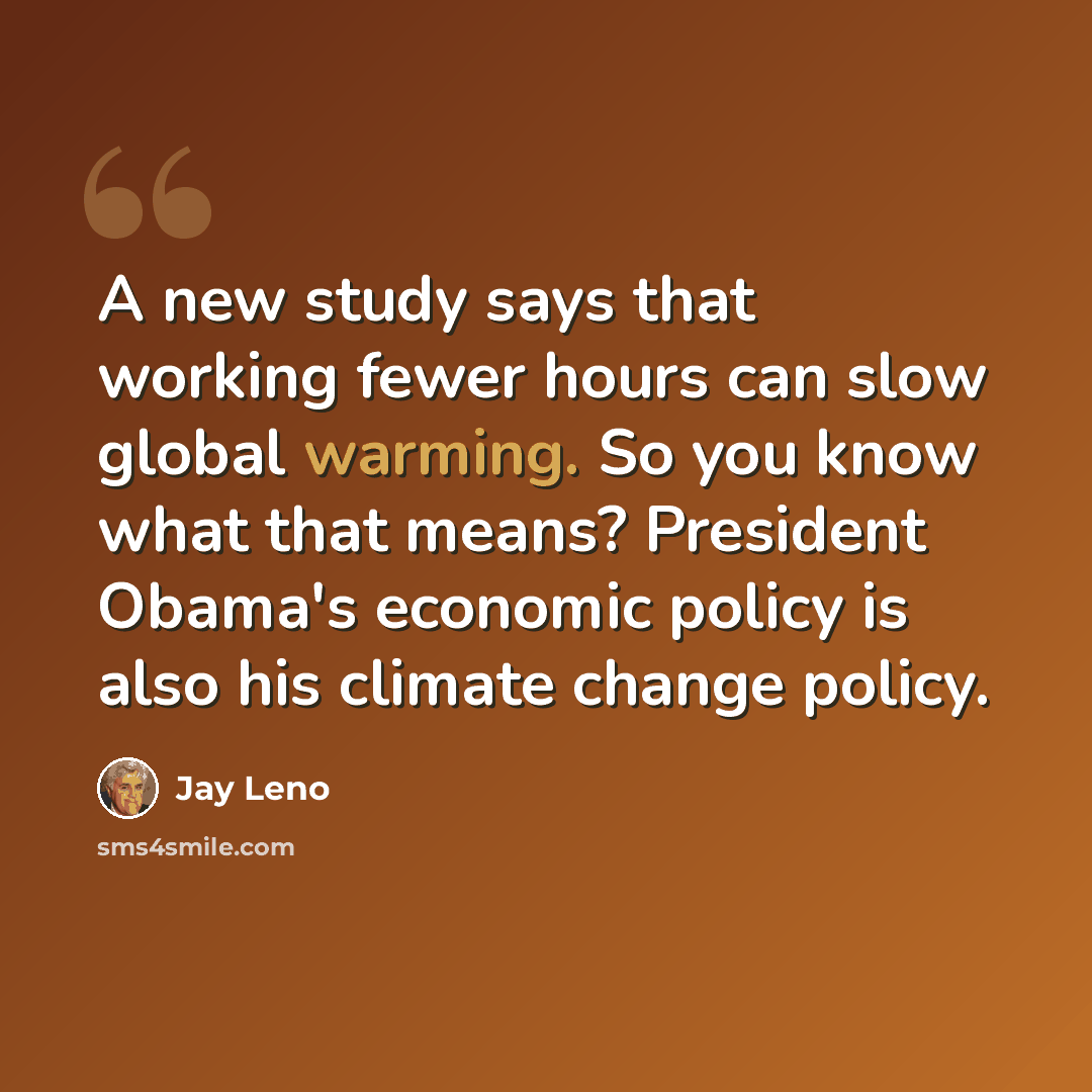 “A new study says that working fewer hours can slow global warming. So you know what that means? President Obama's economic policy is also his climate change policy.” quote by Jay Leno