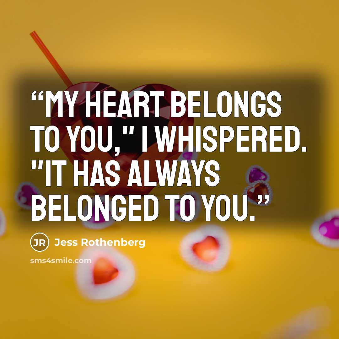 “My heart belongs to you," I whispered. "It has always belonged to you.” quote by Jess Rothenberg