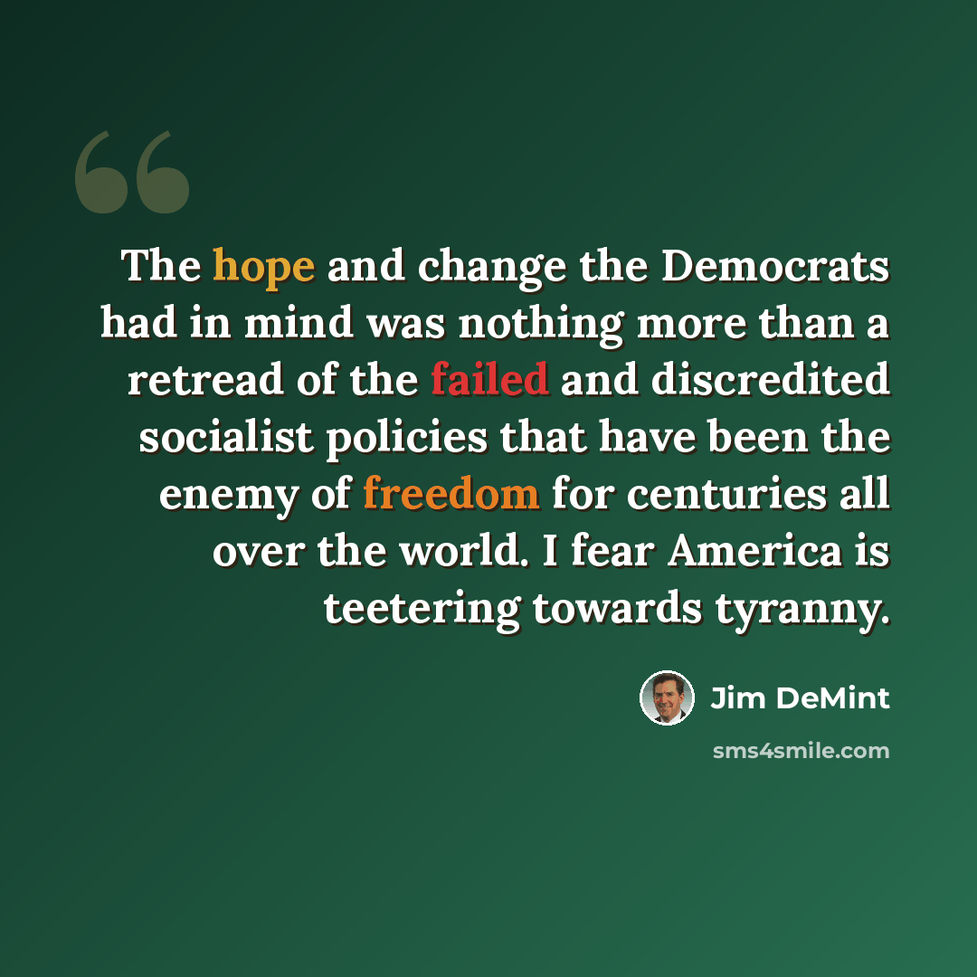 “The hope and change the Democrats had in mind was nothing more than a retread of the failed and discredited socialist policies that have been the enemy of freedom for centuries all over the world. I fear America is teetering towards tyranny.” quote by Jim DeMint
