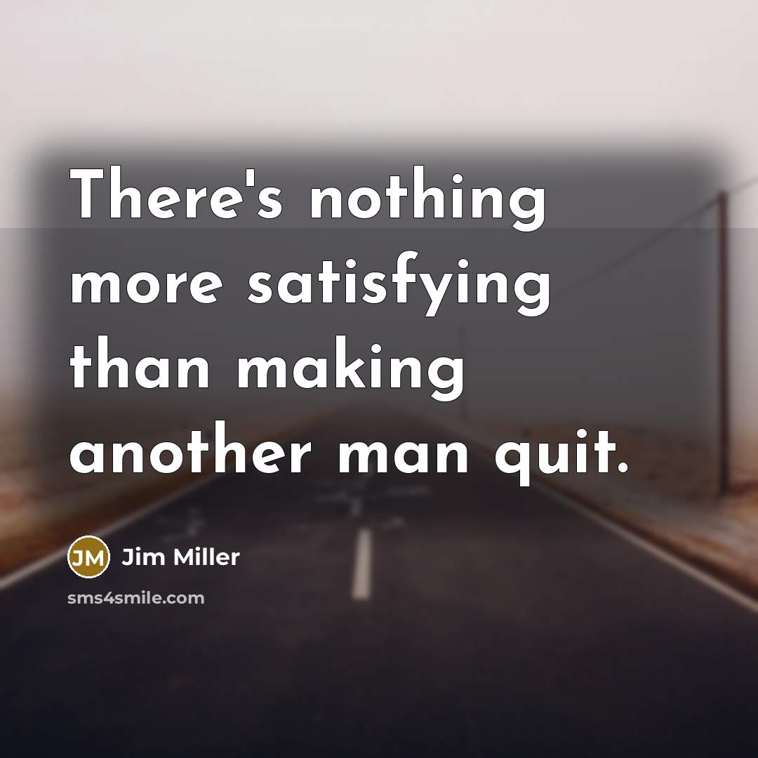 “There's nothing more satisfying than making another man quit.” quote by Jim Miller