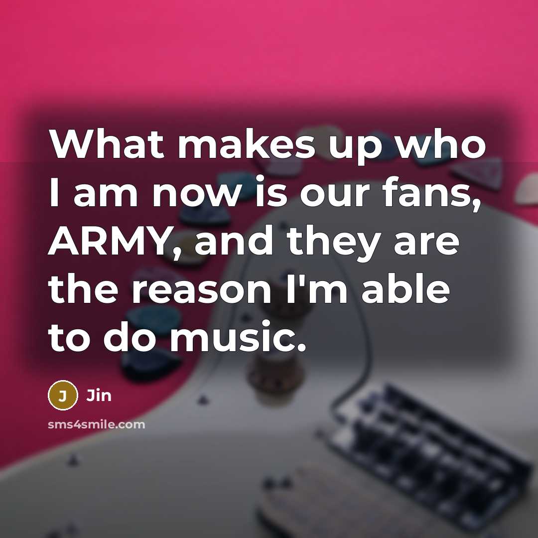 “What makes up who I am now is our fans, ARMY, and they are the reason I'm able to do music.” quote by Jin