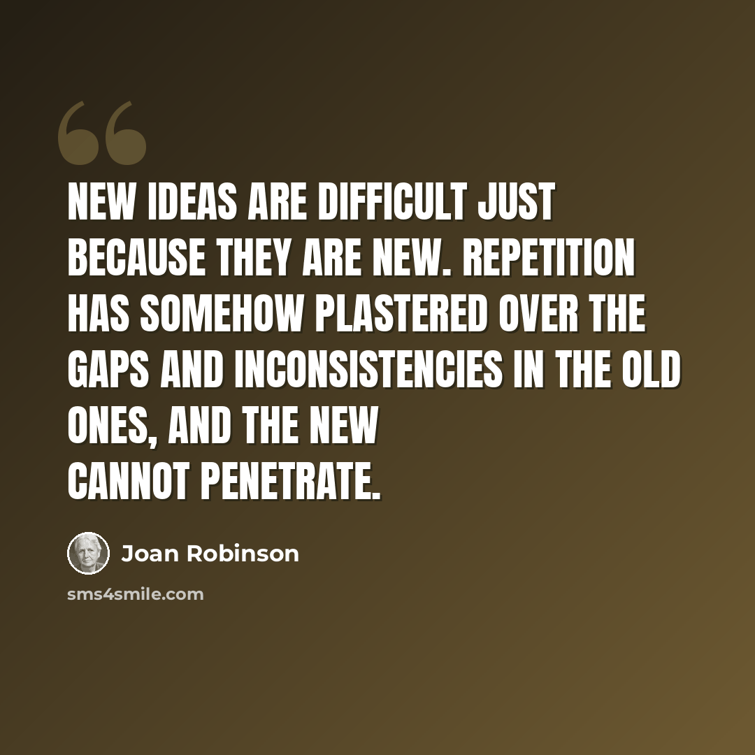 “New ideas are difficult just because they are new. Repetition has somehow plastered over the gaps and inconsistencies in the old ones, and the new cannot penetrate.” quote by Joan Robinson