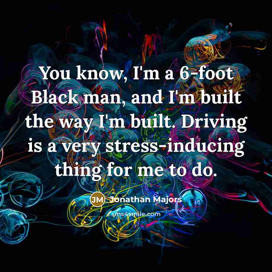 “You know, I'm a 6-foot Black man, and I'm built the way I'm built. Driving is a very stress-inducing thing for me to do.” quote by Jonathan Majors