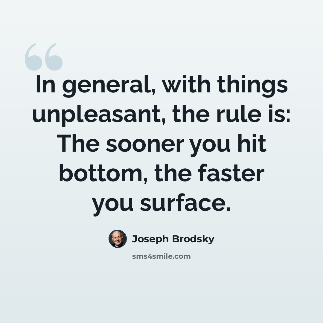 “In general, with things unpleasant, the rule is: The sooner you hit bottom, the faster you surface.” quote by Joseph Brodsky
