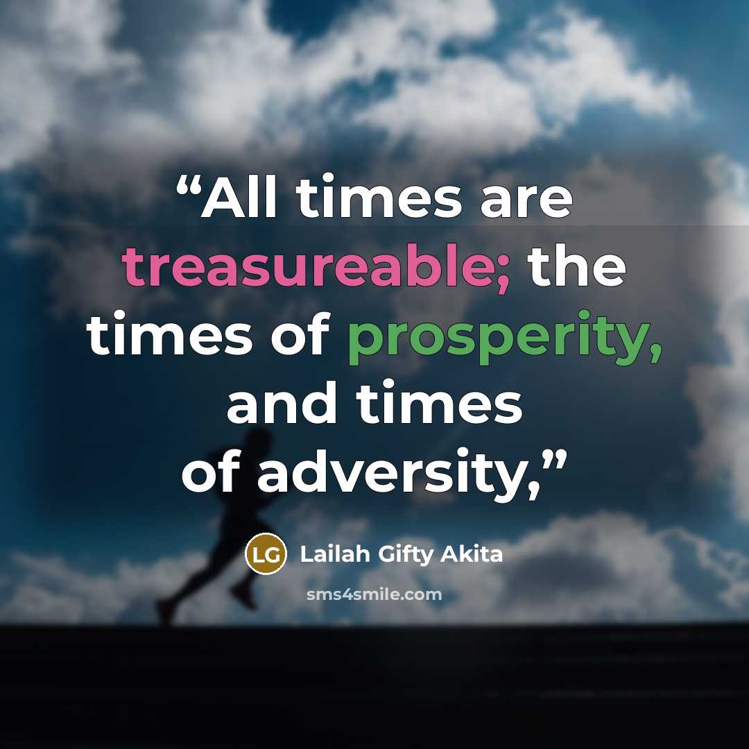 “All times are treasureable; the times of prosperity, and times of adversity,” quote by Lailah Gifty Akita