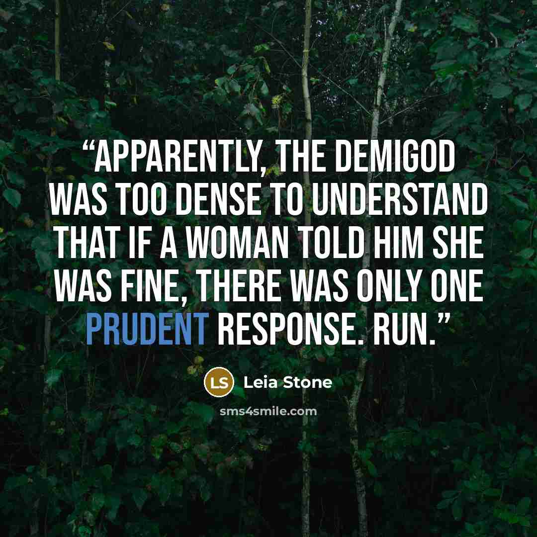 “Apparently, the demigod was too dense to understand that if a woman told him she was fine, there was only one prudent response. Run.” quote by Leia Stone
