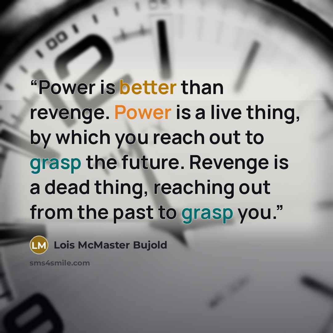 “Power is better than revenge. Power is a live thing, by which you reach out to grasp the future. Revenge is a dead thing, reaching out from the past to grasp you.” quote by Lois McMaster Bujold