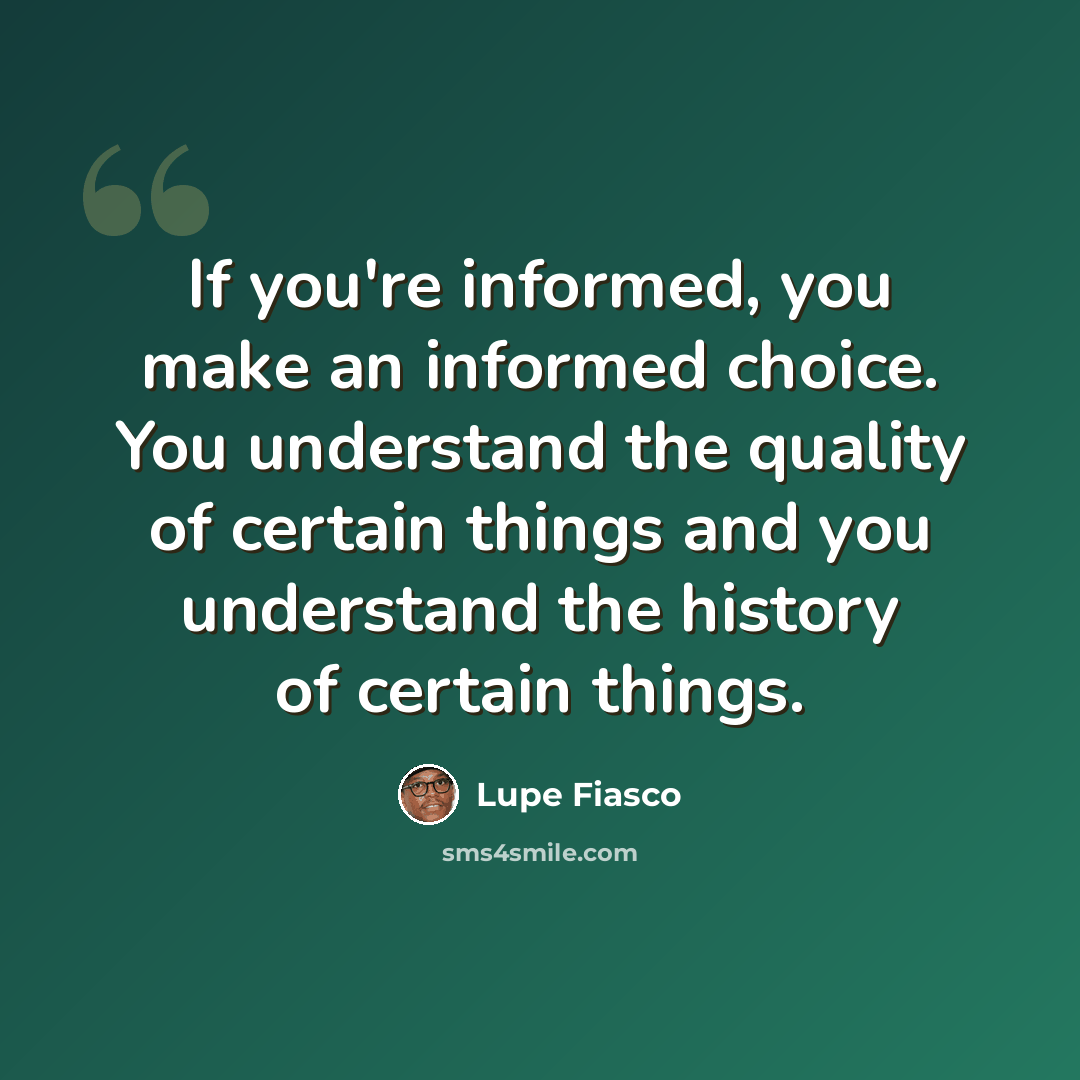 “If you're informed, you make an informed choice. You understand the quality of certain things and you understand the history of certain things.” quote by Lupe Fiasco